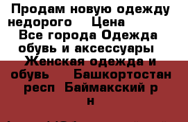 Продам новую одежду недорого! › Цена ­ 3 000 - Все города Одежда, обувь и аксессуары » Женская одежда и обувь   . Башкортостан респ.,Баймакский р-н